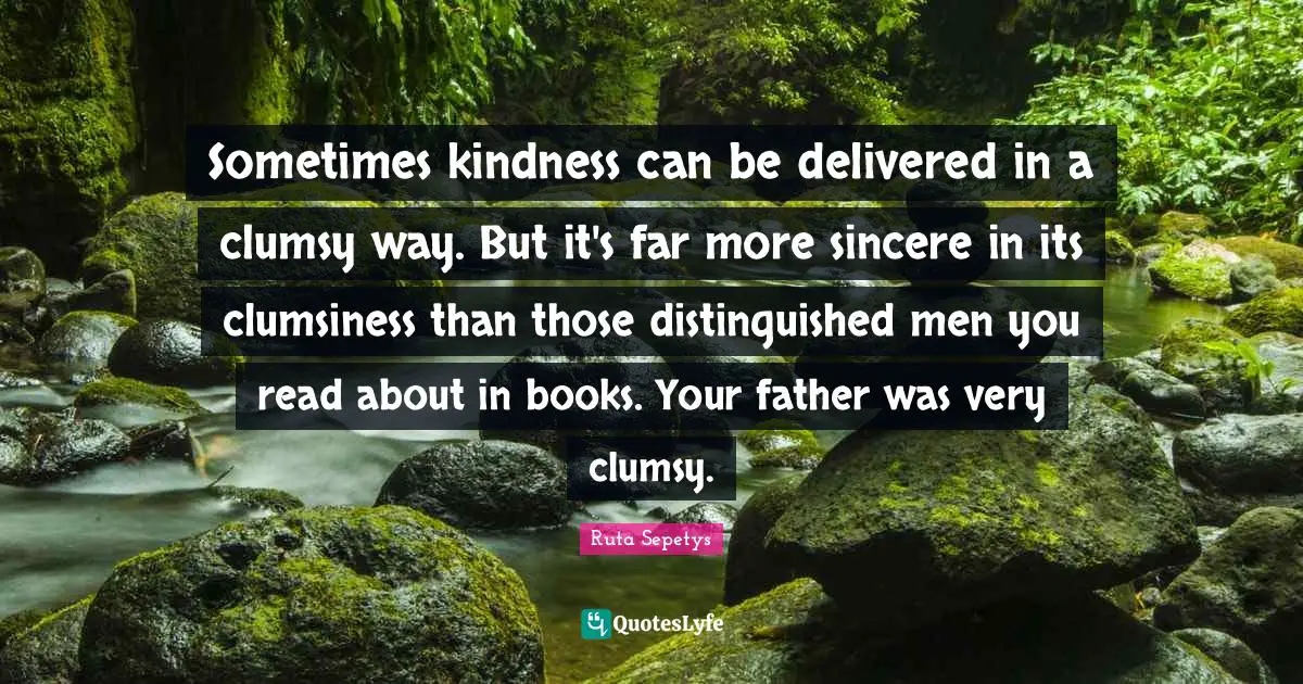 Clumsy Quotes: "Sometimes kindness can be delivered in a clumsy way. But it's far more sincere in its clumsiness than those distinguished men you read about in books. Your father was very clumsy."