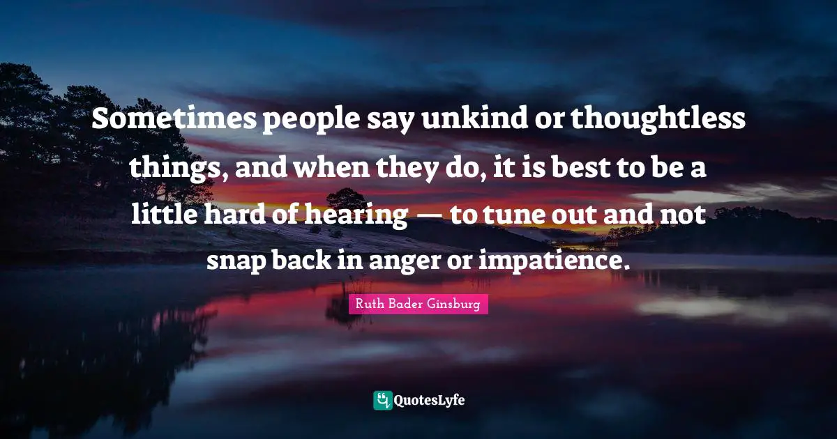 Anger Quotes: "Sometimes people say unkind or thoughtless things, and when they do, it is best to be a little hard of hearing — to tune out and not snap back in anger or impatience."