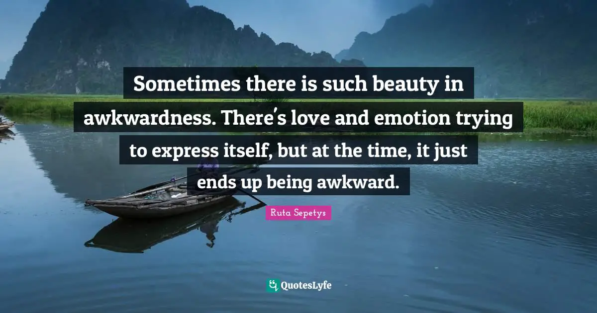 Awkwardness Quotes: "Sometimes there is such beauty in awkwardness. There's love and emotion trying to express itself, but at the time, it just ends up being awkward."