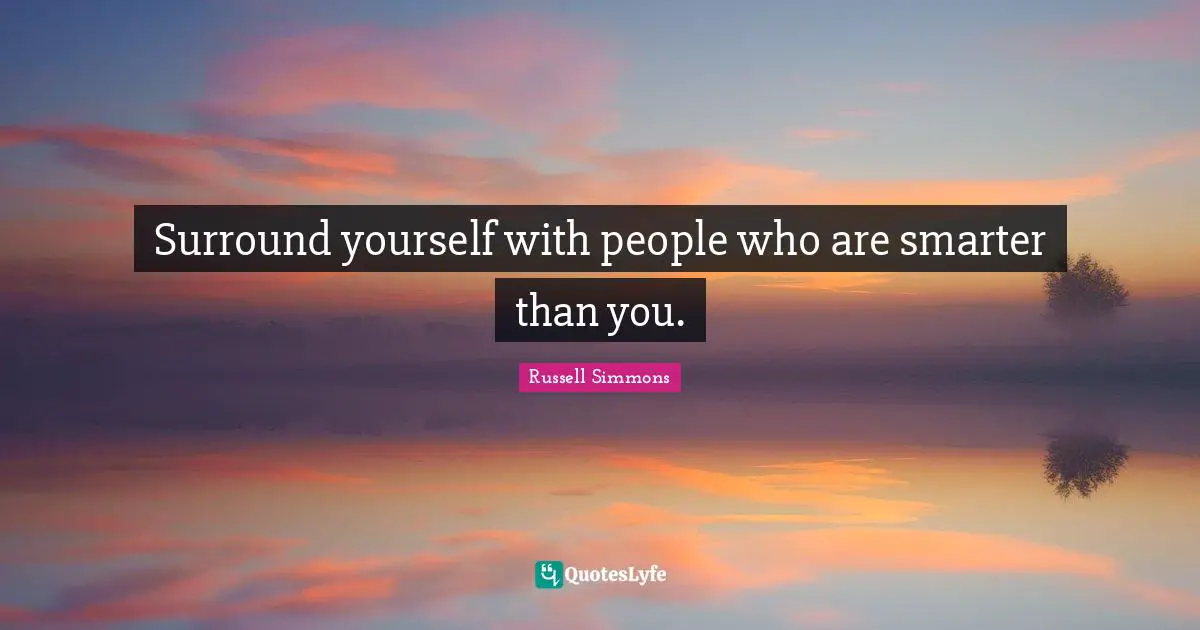 Surround yourself with people who are smarter than you.