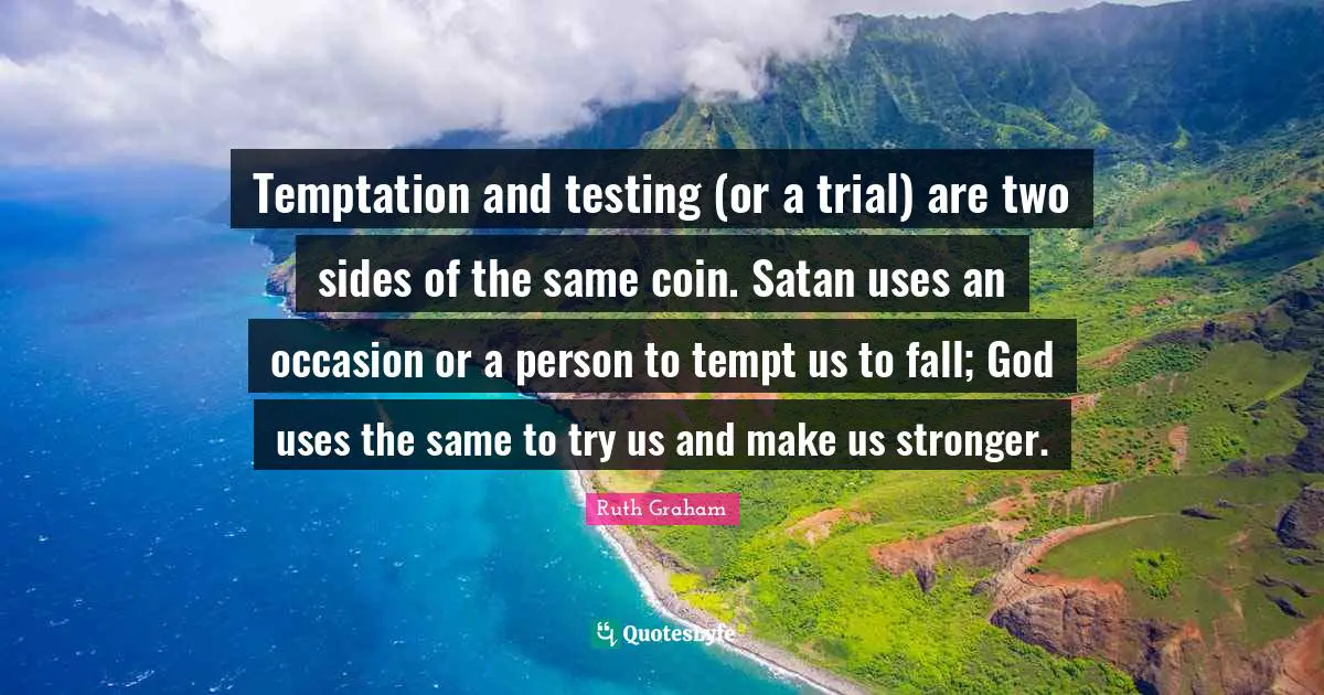 Temptation and testing (or a trial) are two sides of the same coin. Satan uses an occasion or a person to tempt us to fall; God uses the same to try us and make us stronger.