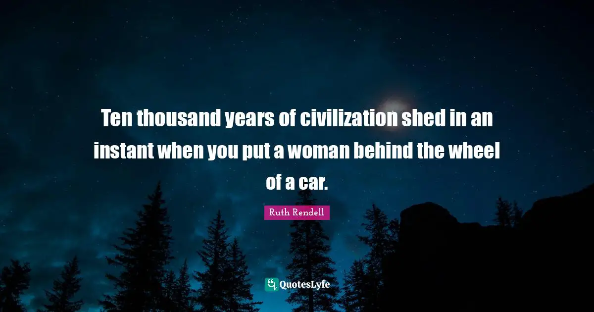 Ruth Rendell Quotes: "Ten thousand years of civilization shed in an instant when you put a woman behind the wheel of a car."
