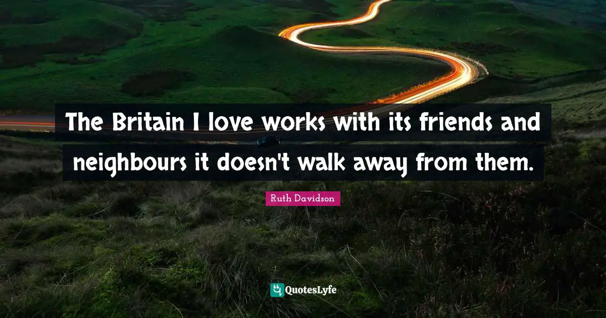 The Britain I love works with its friends and neighbours it doesn't walk away from them.