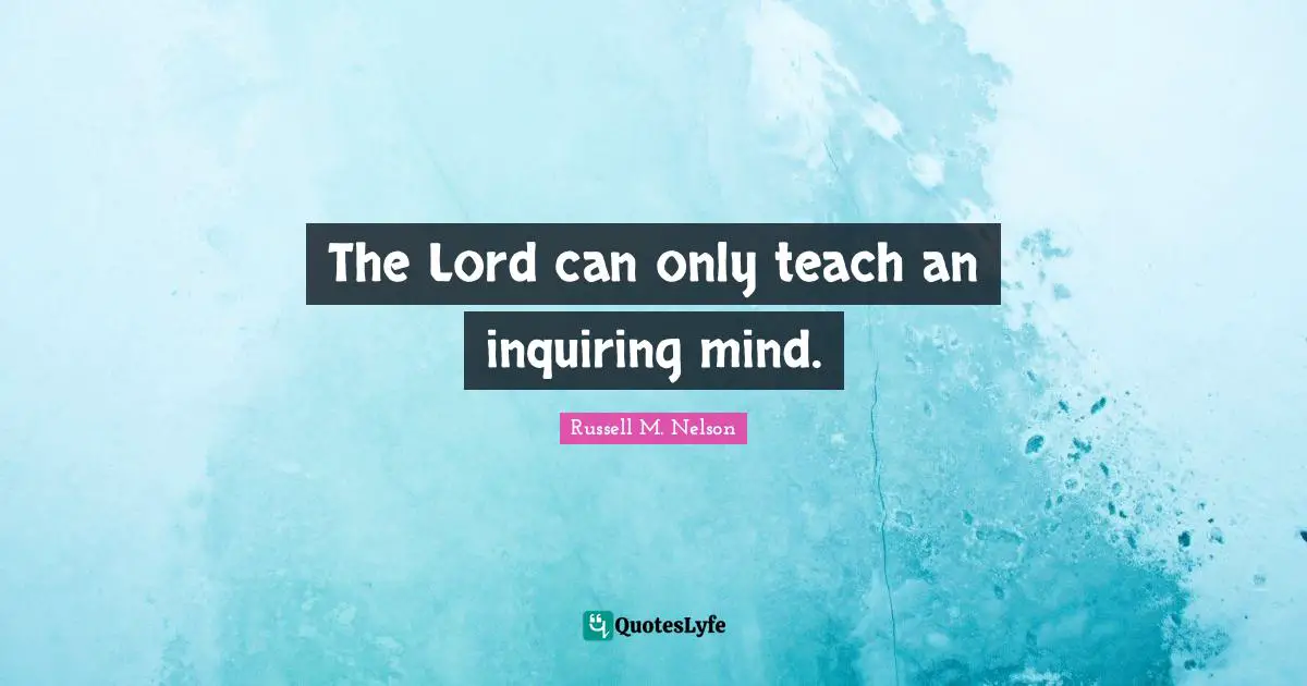 Russell M. Nelson Quotes: "The Lord can only teach an inquiring mind."