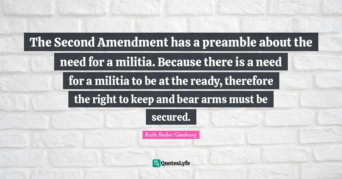 The Second Amendment has a preamble about the need for a militia. Because there is a need for a militia to be at the ready, therefore the right to keep and bear arms must be secured.