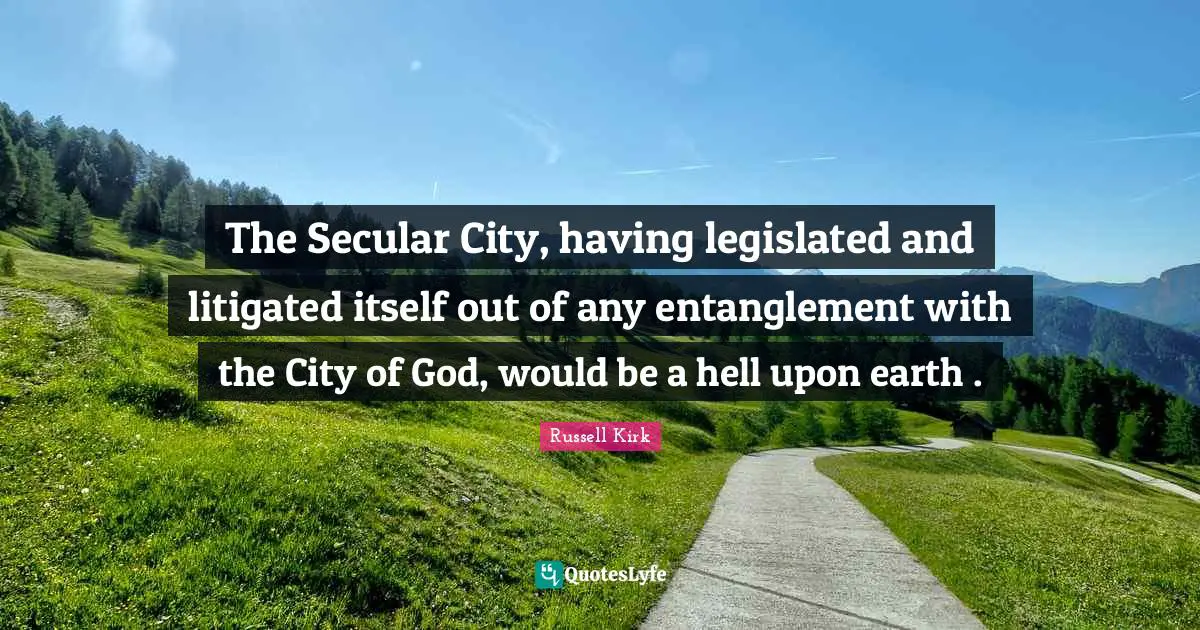 The Secular City, having legislated and litigated itself out of any entanglement with the City of God, would be a hell upon earth .
