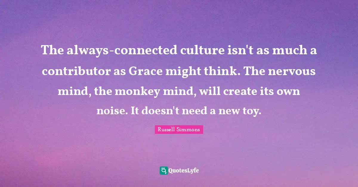 The always-connected culture isn't as much a contributor as Grace might think. The nervous mind, the monkey mind, will create its own noise. It doesn't need a new toy.
