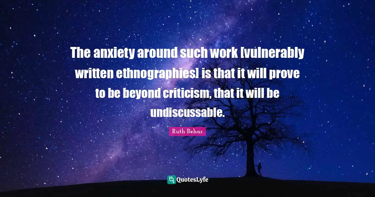 Ruth Behar Quotes: "The anxiety around such work [vulnerably written ethnographies] is that it will prove to be beyond criticism, that it will be undiscussable."