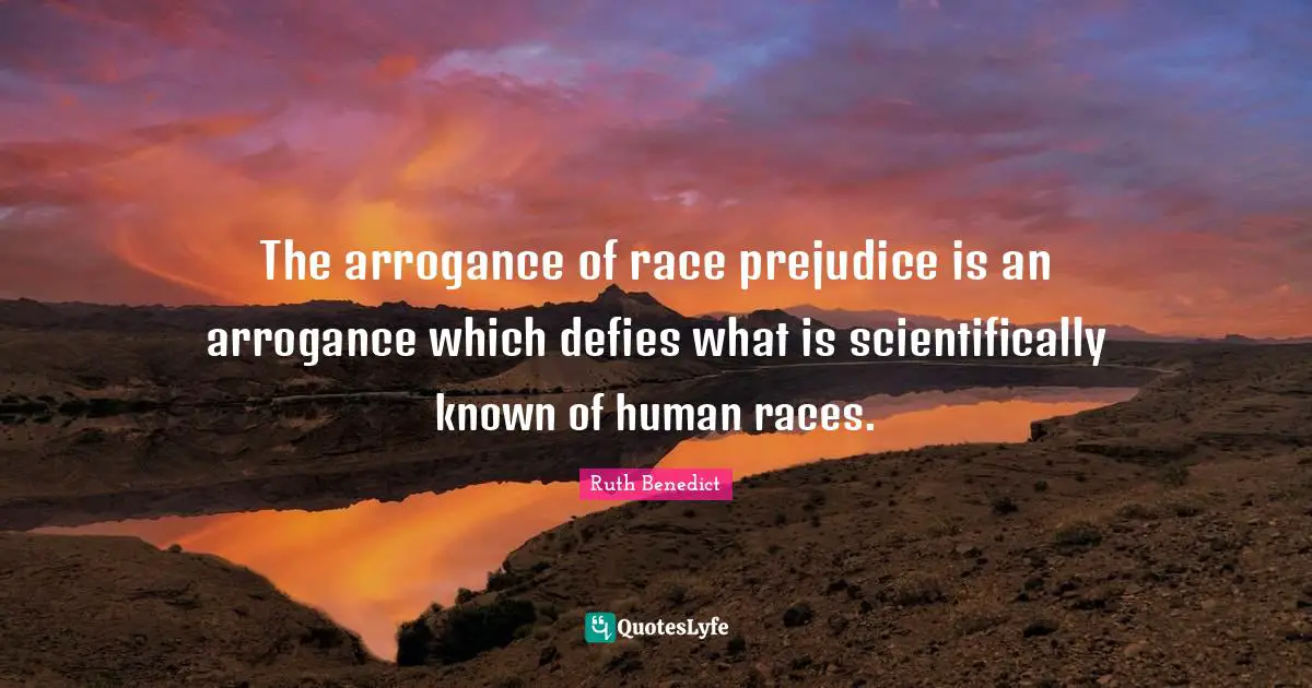 The arrogance of race prejudice is an arrogance which defies what is scientifically known of human races.
