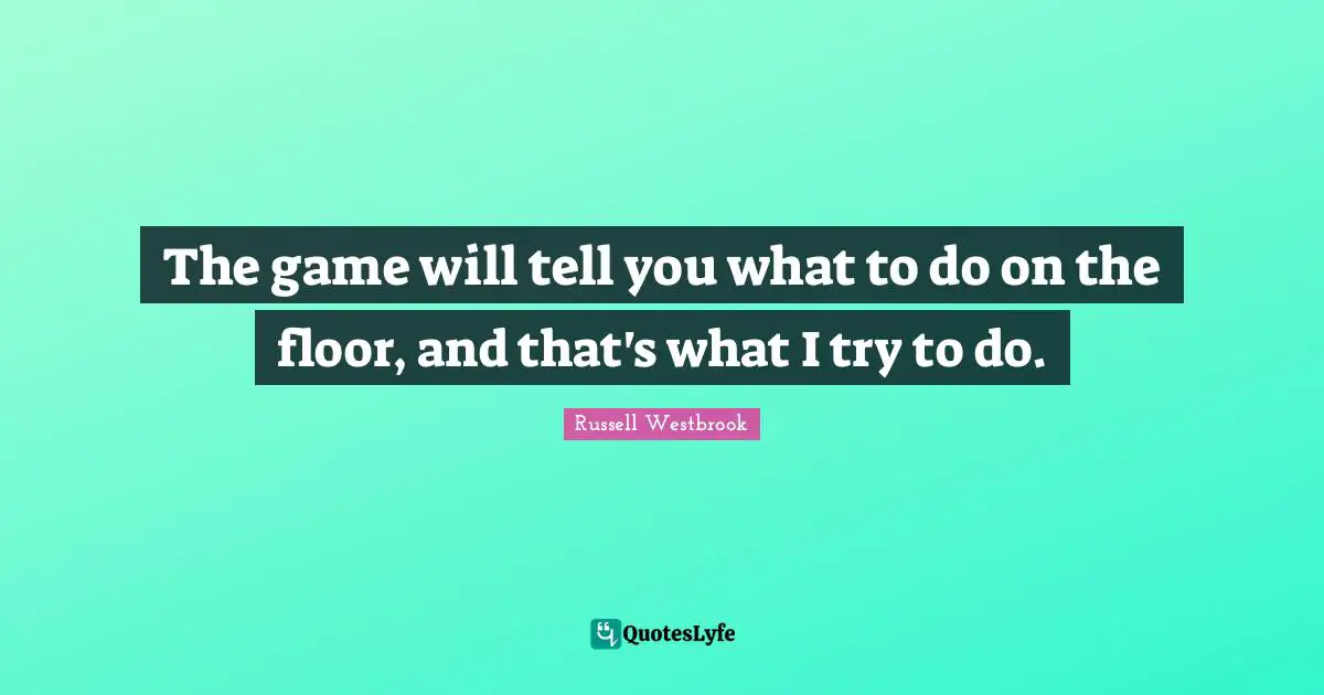 The game will tell you what to do on the floor, and that's what I try to do.