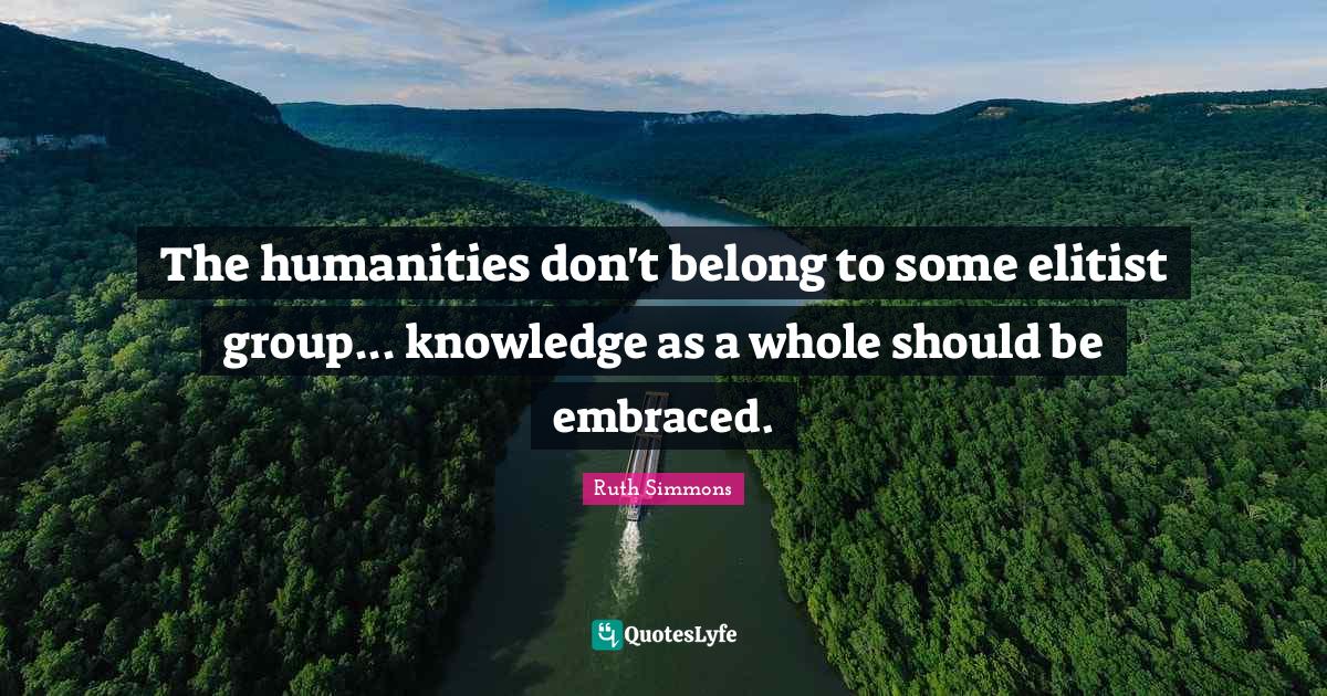 Ruth Simmons Quotes: "The humanities don't belong to some elitist group... knowledge as a whole should be embraced."