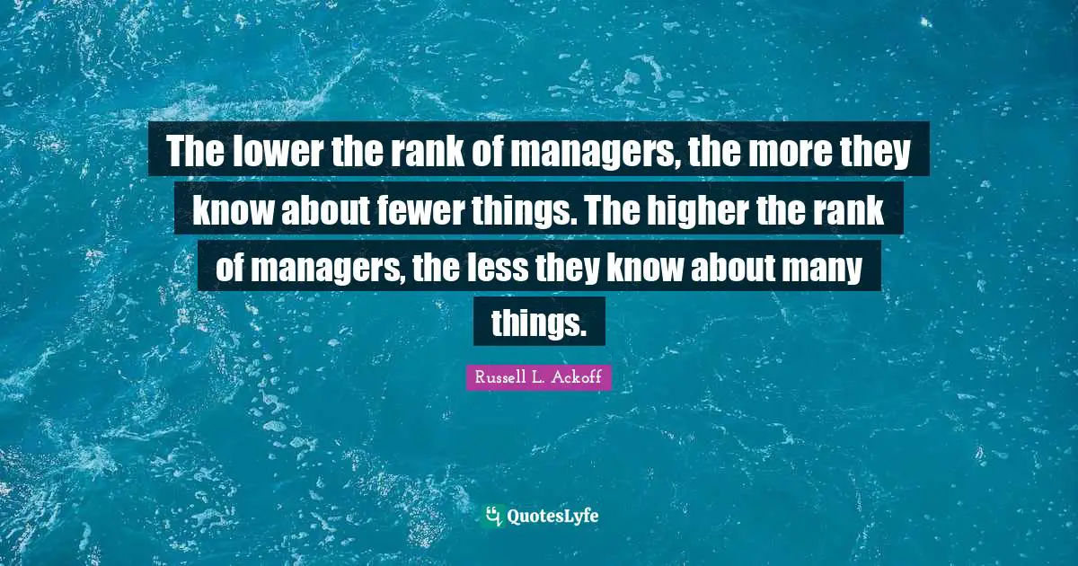 Fewer Quotes: "The lower the rank of managers, the more they know about fewer things. The higher the rank of managers, the less they know about many things."