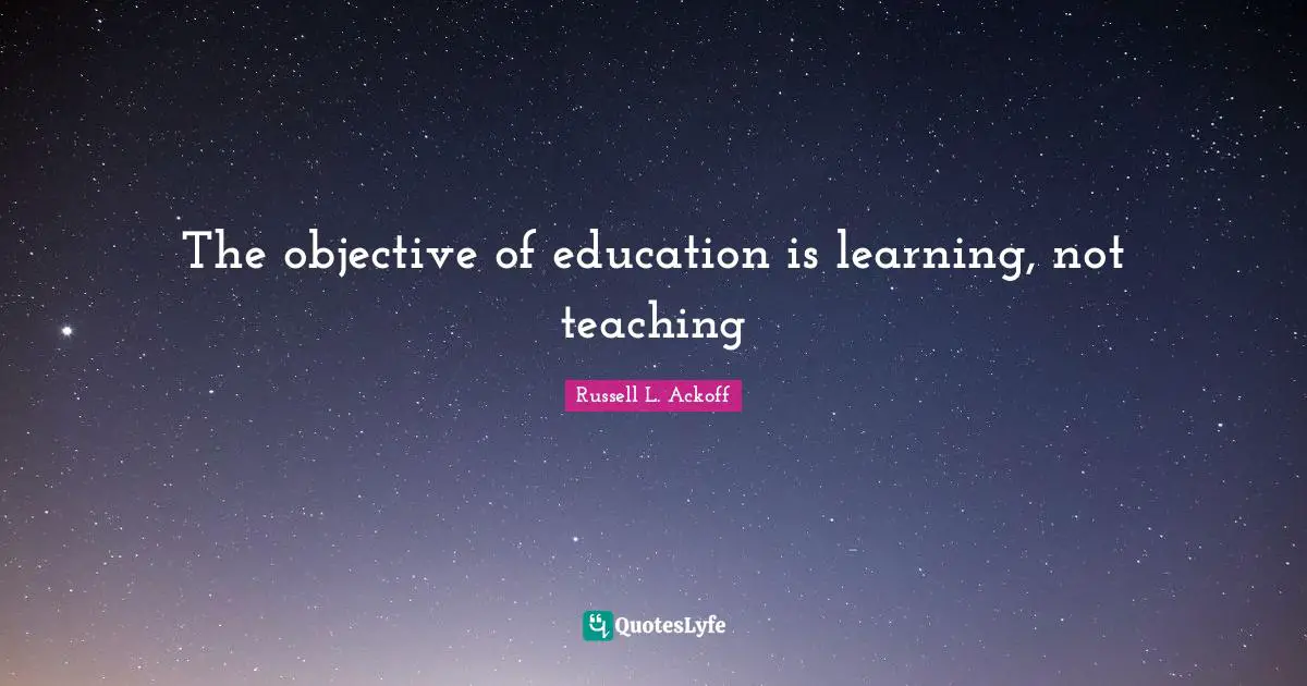 Russell L. Ackoff Quotes: "The objective of education is learning, not teaching"