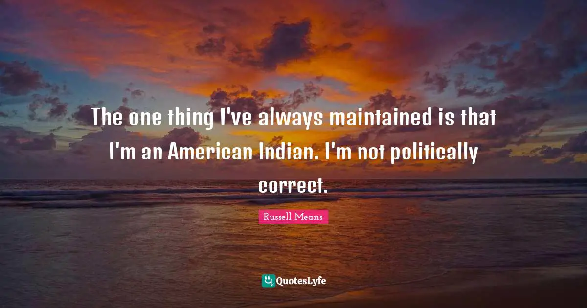 Russell Means Quotes: "The one thing I've always maintained is that I'm an American Indian. I'm not politically correct."