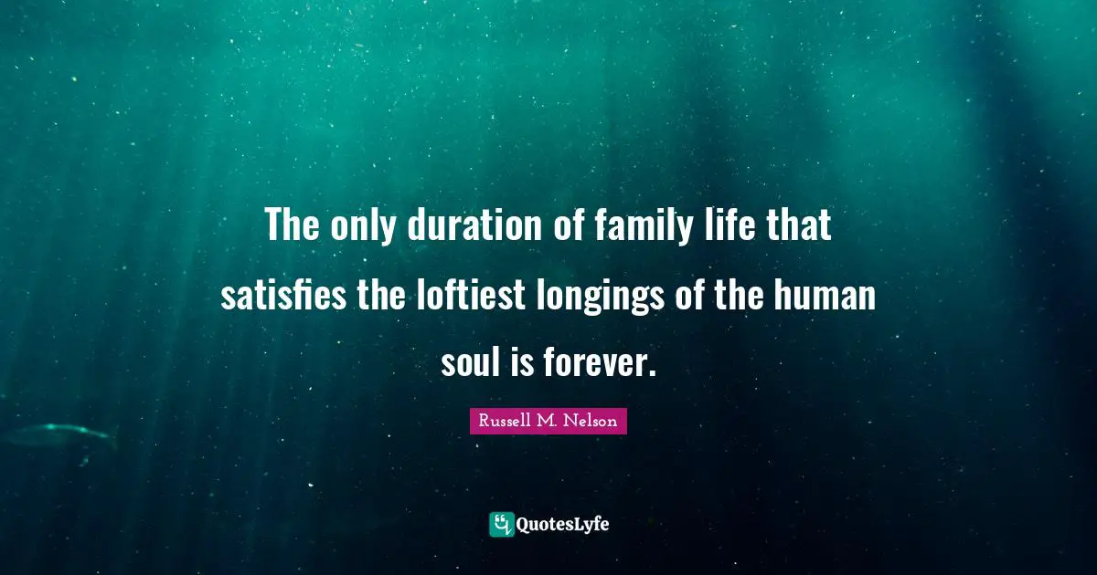 The only duration of family life that satisfies the loftiest longings of the human soul is forever.