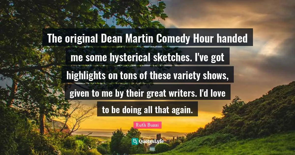 Ruth Buzzi Quotes: "The original Dean Martin Comedy Hour handed me some hysterical sketches. I've got highlights on tons of these variety shows, given to me by their great writers. I'd love to be doing all that again."