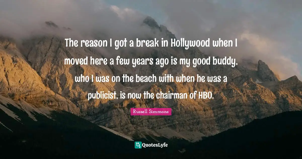 The reason I got a break in Hollywood when I moved here a few years ago is my good buddy, who I was on the beach with when he was a publicist, is now the chairman of HBO.