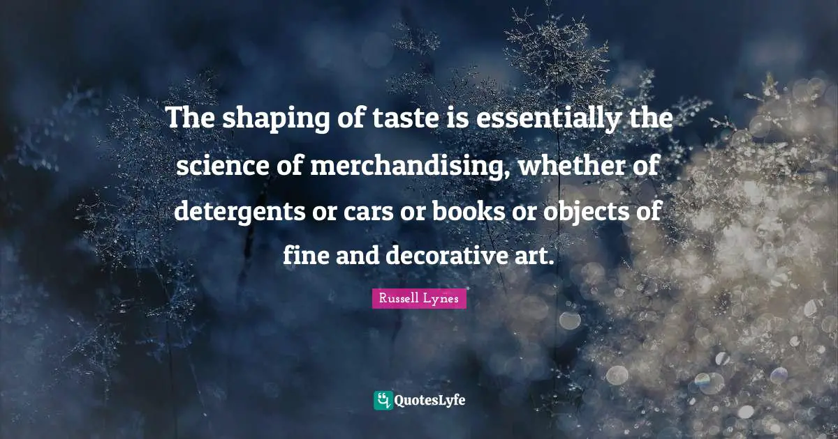The shaping of taste is essentially the science of merchandising, whether of detergents or cars or books or objects of fine and decorative art.