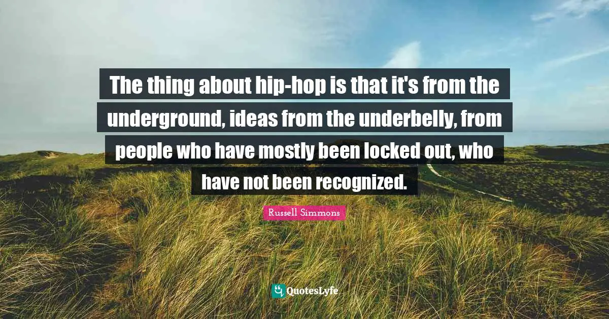 The thing about hip-hop is that it's from the underground, ideas from the underbelly, from people who have mostly been locked out, who have not been recognized.