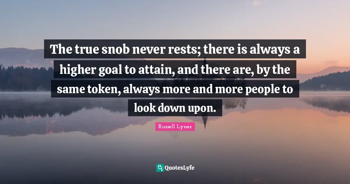 The true snob never rests; there is always a higher goal to attain, and there are, by the same token, always more and more people to look down upon.