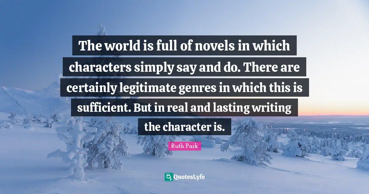 The world is full of novels in which characters simply say and do. There are certainly legitimate genres in which this is sufficient. But in real and lasting writing the character is.