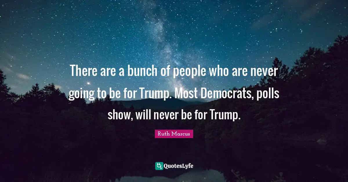 There are a bunch of people who are never going to be for Trump. Most Democrats, polls show, will never be for Trump.