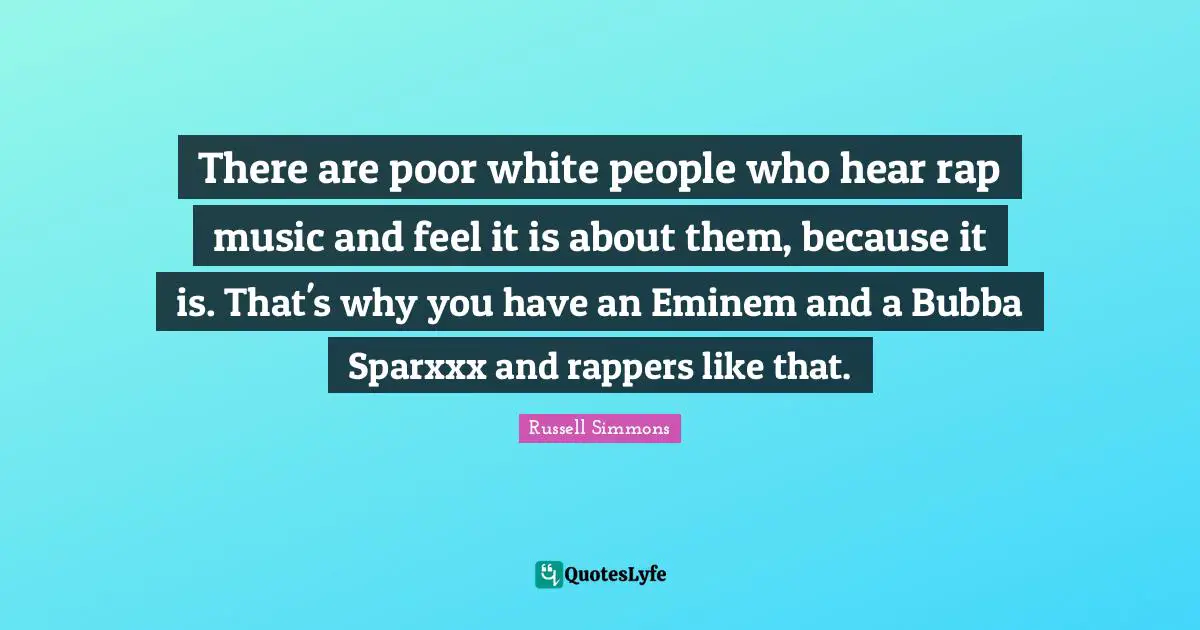 There are poor white people who hear rap music and feel it is about them, because it is. That's why you have an Eminem and a Bubba Sparxxx and rappers like that.