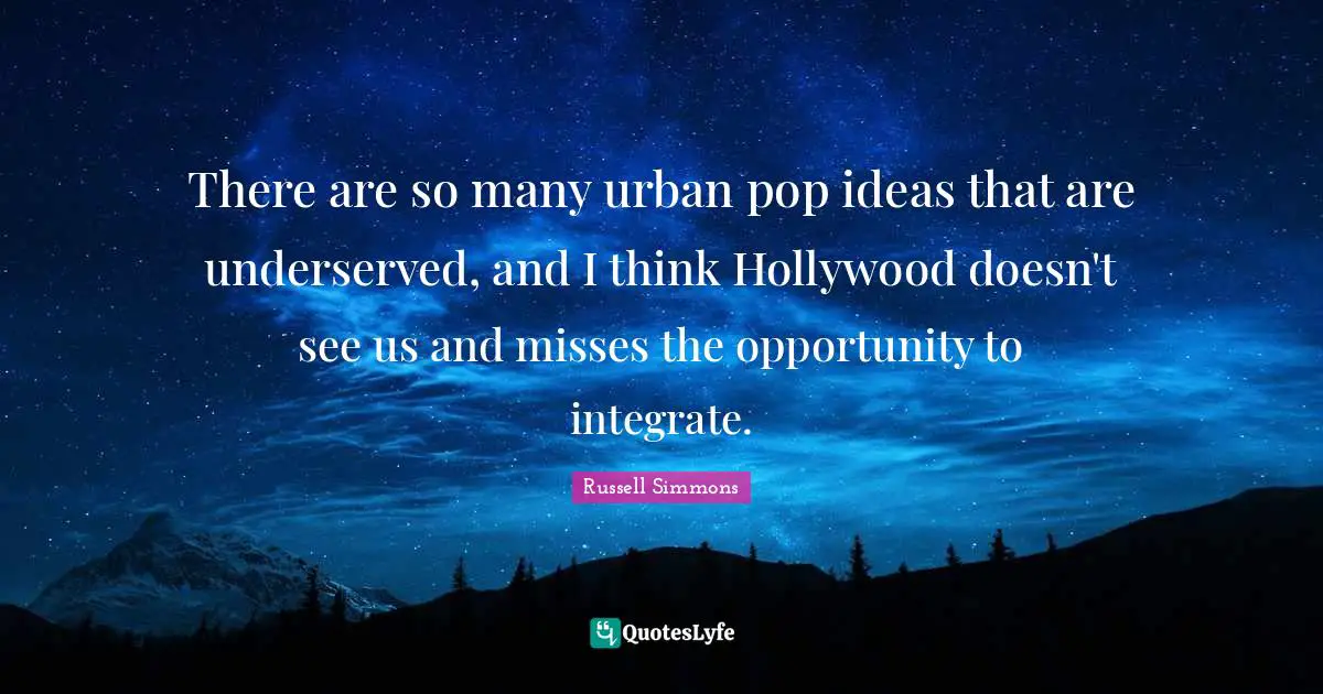 There are so many urban pop ideas that are underserved, and I think Hollywood doesn't see us and misses the opportunity to integrate.