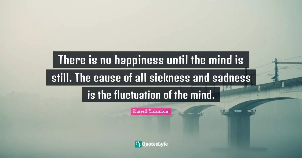 Fluctuation Quotes: "There is no happiness until the mind is still. The cause of all sickness and sadness is the fluctuation of the mind."