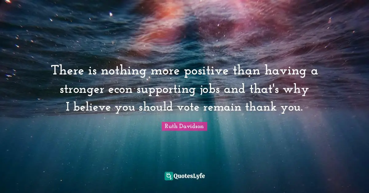 There is nothing more positive than having a stronger econ supporting jobs and that's why I believe you should vote remain thank you.