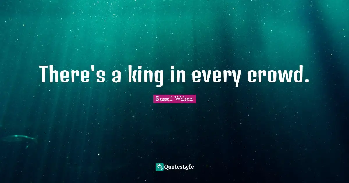 Russell Wilson Quotes: "There's a king in every crowd."