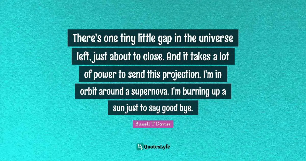 Bye Quotes: "There's one tiny little gap in the universe left, just about to close. And it takes a lot of power to send this projection. I'm in orbit around a supernova. I'm burning up a sun just to say good bye."