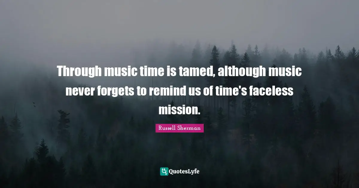 Through music time is tamed, although music never forgets to remind us of time's faceless mission.