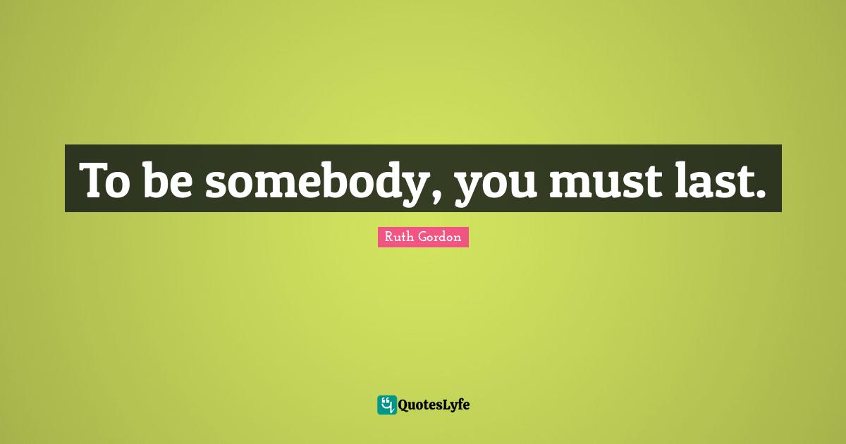 To be somebody, you must last.