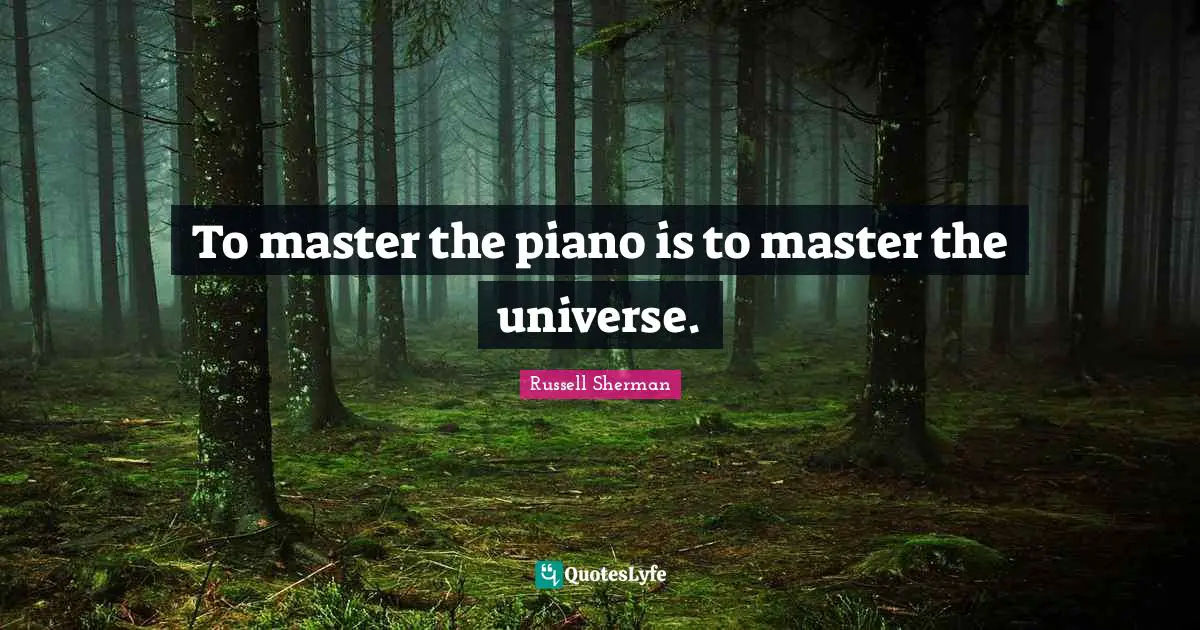 To master the piano is to master the universe.