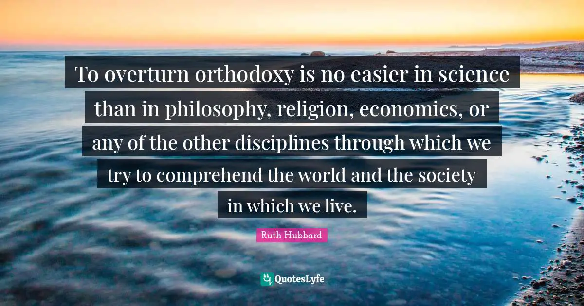 To overturn orthodoxy is no easier in science than in philosophy, religion, economics, or any of the other disciplines through which we try to comprehend the world and the society in which we live.