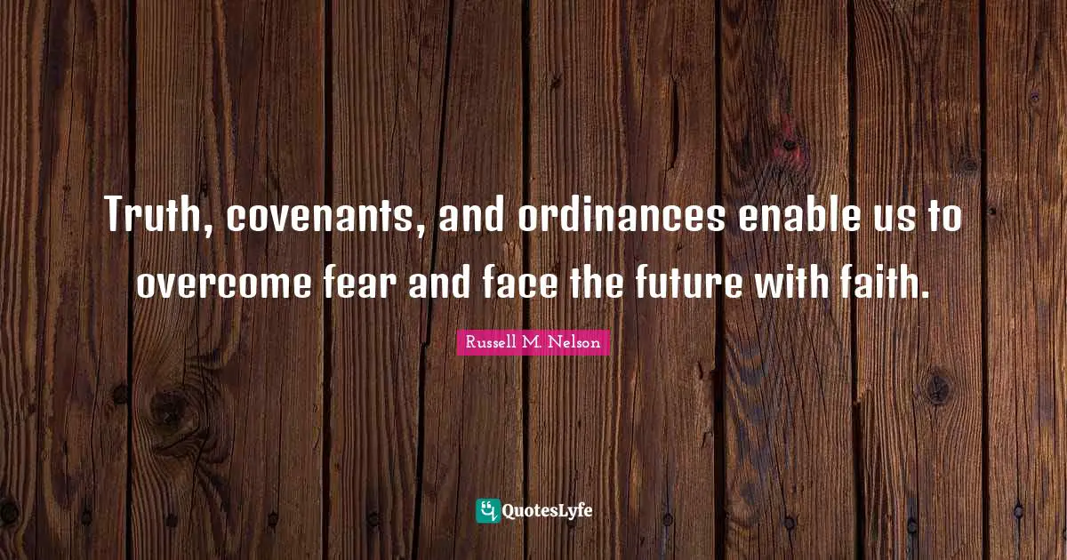 Russell M. Nelson Quotes: "Truth, covenants, and ordinances enable us to overcome fear and face the future with faith."