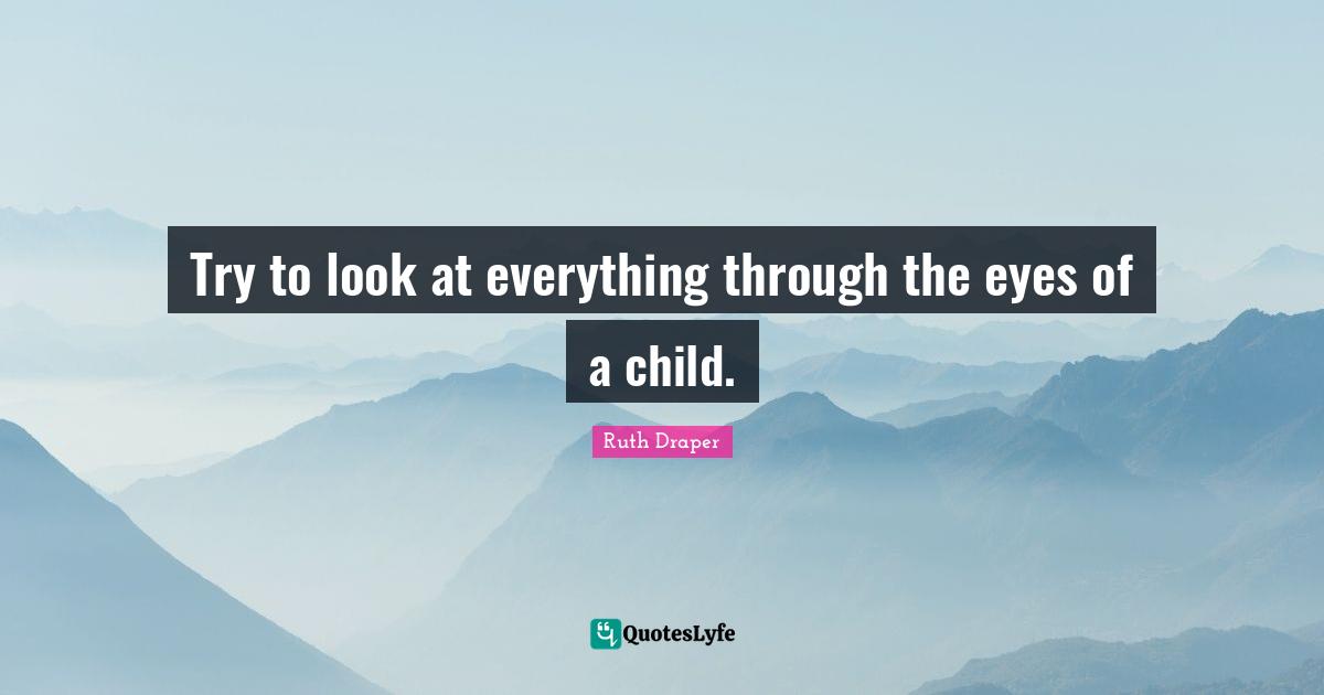 Try to look at everything through the eyes of a child.