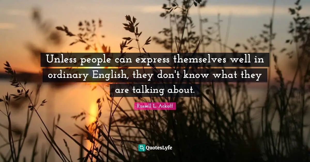 Russell L. Ackoff Quotes: "Unless people can express themselves well in ordinary English, they don't know what they are talking about."
