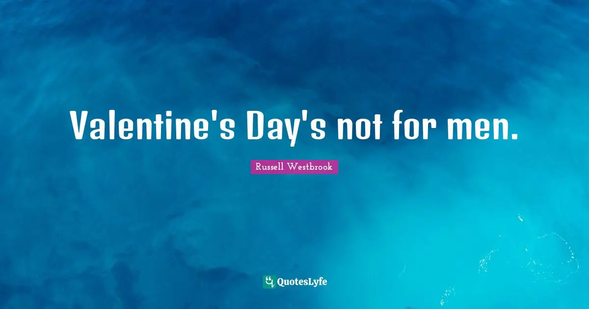 Valentine's Day's not for men.