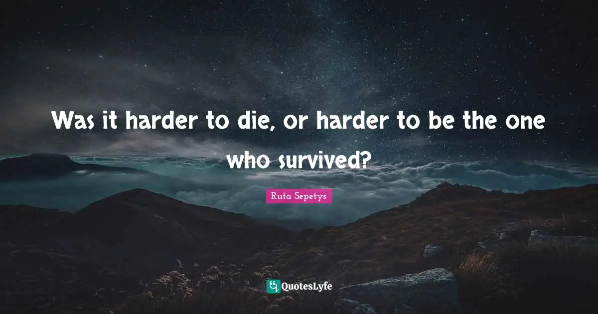 Was it harder to die, or harder to be the one who survived?