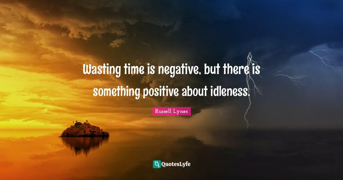 Wasting time is negative, but there is something positive about idleness.