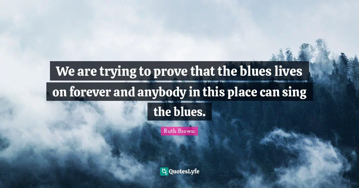 We are trying to prove that the blues lives on forever and anybody in this place can sing the blues.