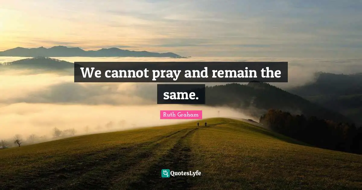 We cannot pray and remain the same.