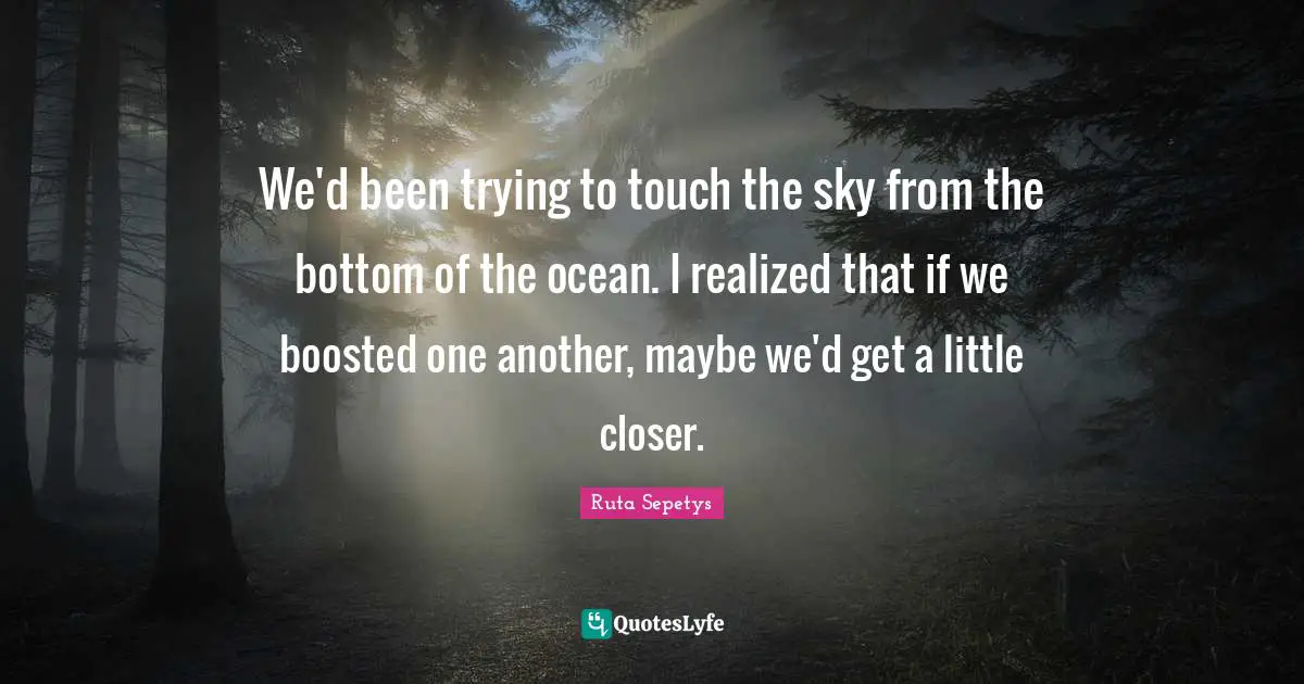 We'd been trying to touch the sky from the bottom of the ocean. I realized that if we boosted one another, maybe we'd get a little closer.