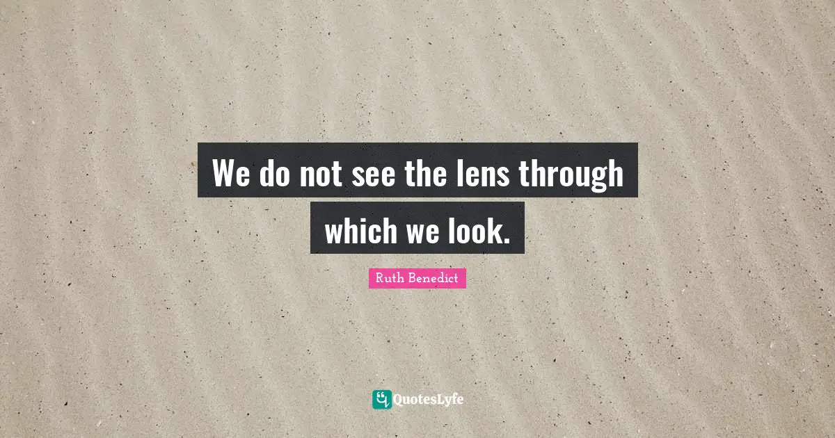 Unreasonable Quotes: "We do not see the lens through which we look."