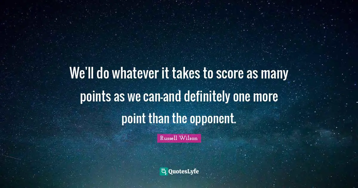 Russell Wilson Quotes: "We'll do whatever it takes to score as many points as we can-and definitely one more point than the opponent."