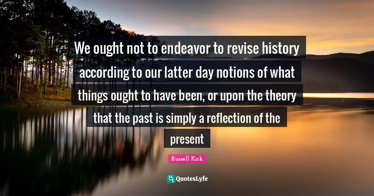 We ought not to endeavor to revise history according to our latter day notions of what things ought to have been, or upon the theory that the past is simply a reflection of the present