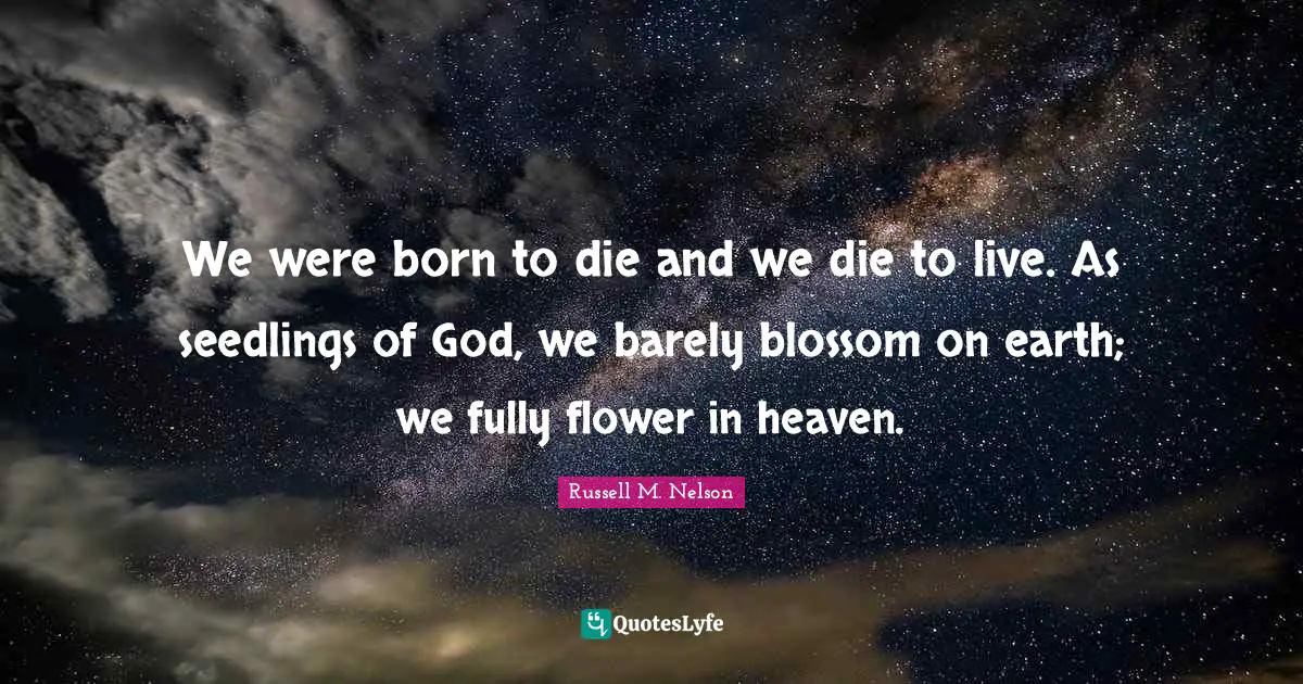 Russell M. Nelson Quotes: "We were born to die and we die to live. As seedlings of God, we barely blossom on earth; we fully flower in heaven."