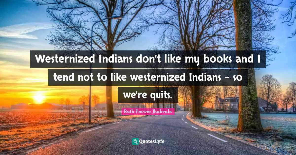 Westernized Indians don't like my books and I tend not to like westernized Indians - so we're quits.